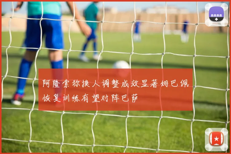 阿隆索称换人调整成效显著姆巴佩恢复训练有望对阵巴萨