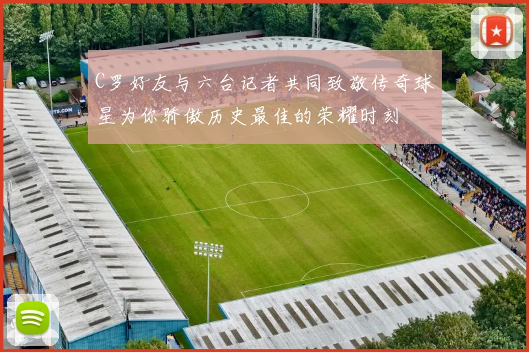 C罗好友与六台记者共同致敬传奇球星为你骄傲历史最佳的荣耀时刻