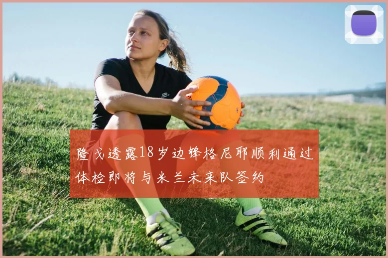 隆戈透露18岁边锋格尼耶顺利通过体检即将与米兰未来队签约