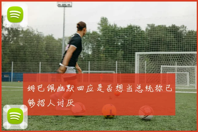 姆巴佩幽默回应是否想当总统称已够招人讨厌