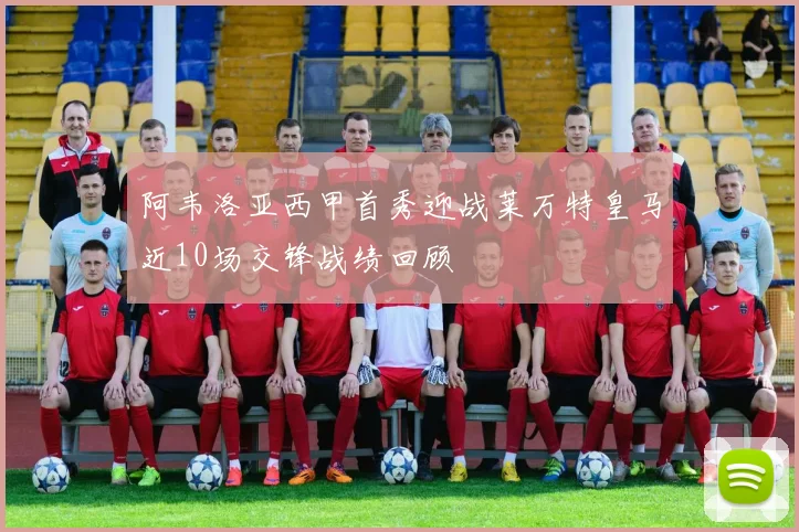 阿韦洛亚西甲首秀迎战莱万特皇马近10场交锋战绩回顾