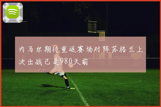 内马尔期待重返赛场对阵苏格兰上次出战已是980天前