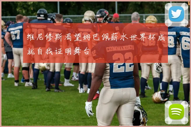 维尼修斯渴望姆巴佩薪水世界杯成就自我证明舞台