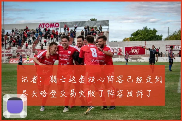 记者：骑士这套核心阵容已经走到尽头哈登交易失败了阵容该拆了