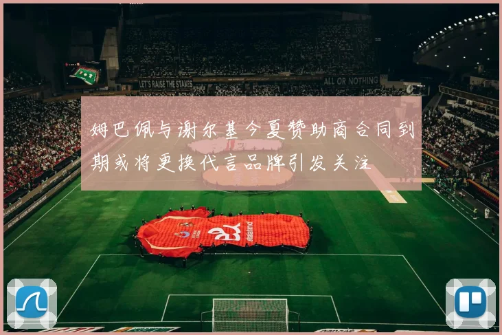 姆巴佩与谢尔基今夏赞助商合同到期或将更换代言品牌引发关注