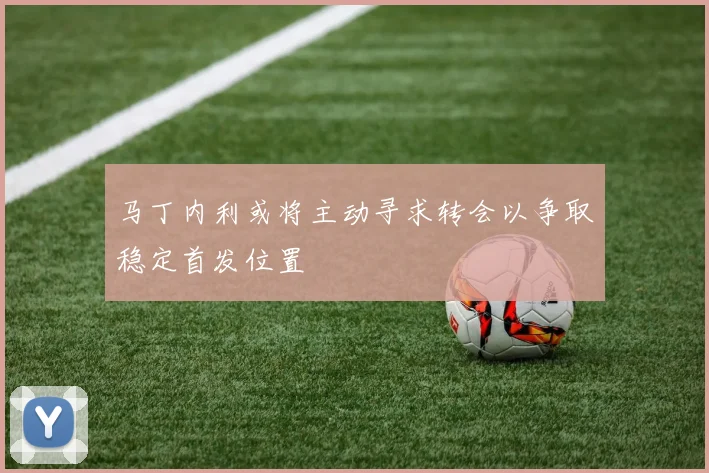 马丁内利或将主动寻求转会以争取稳定首发位置
