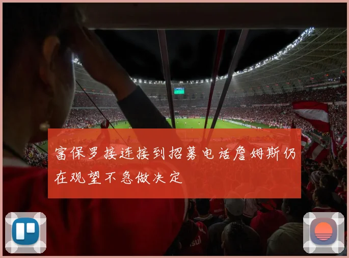 富保罗接连接到招募电话詹姆斯仍在观望不急做决定