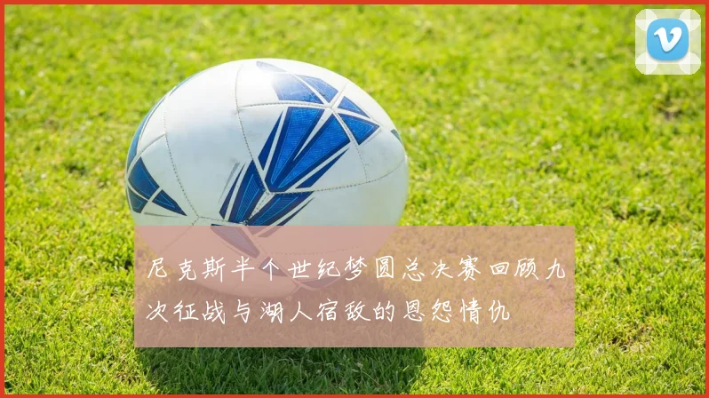 尼克斯半个世纪梦圆总决赛回顾九次征战与湖人宿敌的恩怨情仇