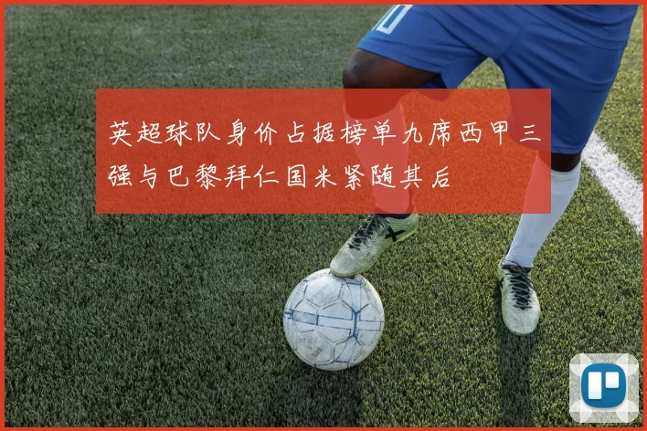 英超球队身价占据榜单九席西甲三强与巴黎拜仁国米紧随其后