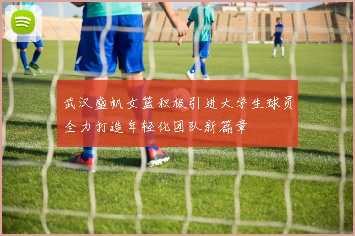 武汉盛帆女篮积极引进大学生球员全力打造年轻化团队新篇章