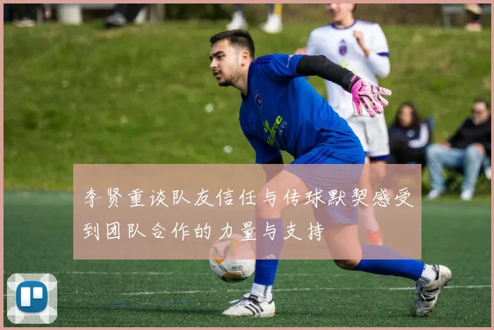 李贤重谈队友信任与传球默契感受到团队合作的力量与支持