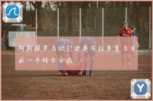 阿斯报罗马欲引进奥布拉多皇马可获一半转会分成