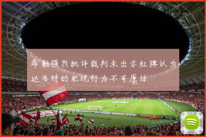 希勒强烈批评裁判未出示红牌认为达洛特的犯规行为不可原谅