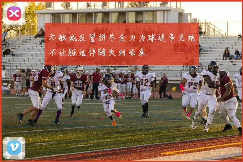 元敏诚发誓拼尽全力为球迷争光绝不让脏话伴随失利而来