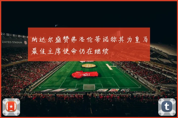 纳达尔盛赞弗洛伦蒂诺称其为皇马最佳主席使命仍在继续