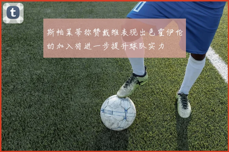 斯帕莱蒂称赞戴维表现出色霍伊伦的加入将进一步提升球队实力