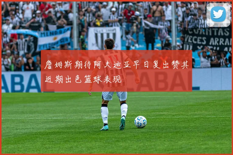 詹姆斯期待阿夫迪亚早日复出赞其近期出色篮球表现