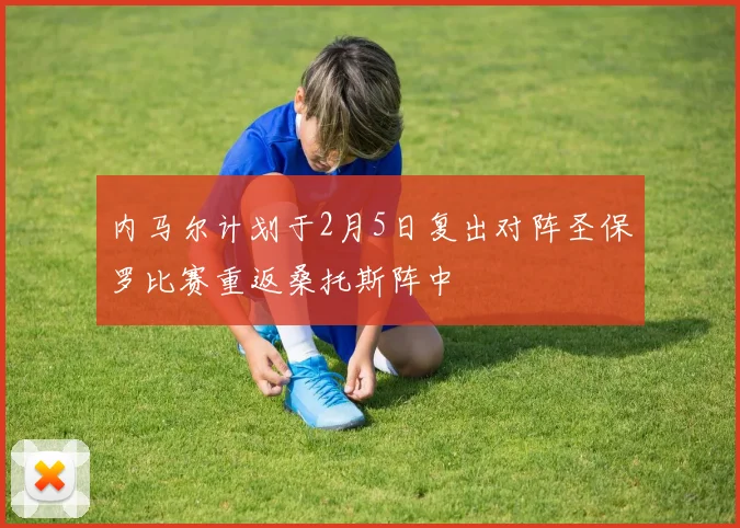 内马尔计划于2月5日复出对阵圣保罗比赛重返桑托斯阵中