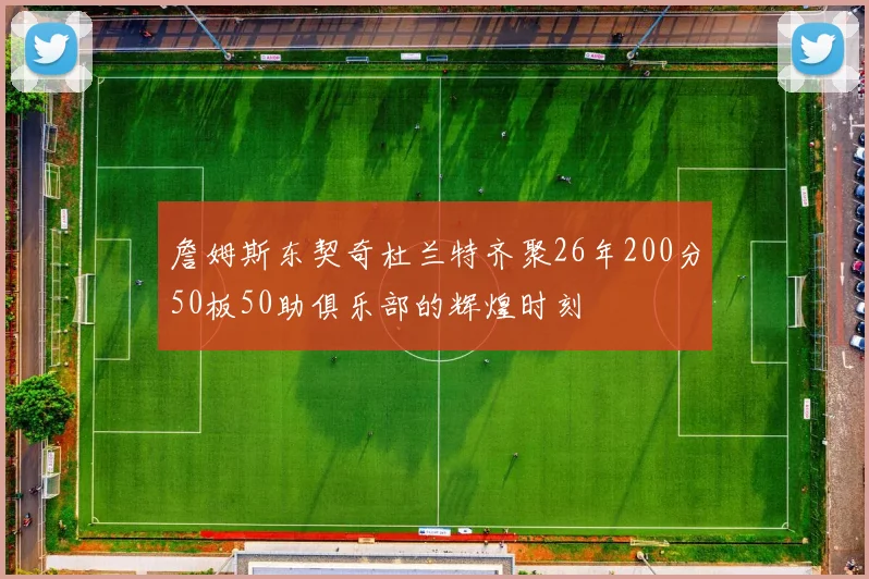 詹姆斯东契奇杜兰特齐聚26年200分50板50助俱乐部的辉煌时刻
