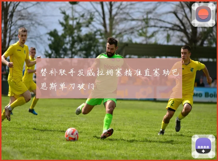替补联手发威拉姆塞精准直塞助巴恩斯单刀破门
