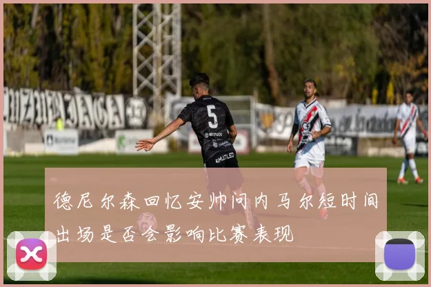 德尼尔森回忆安帅问内马尔短时间出场是否会影响比赛表现