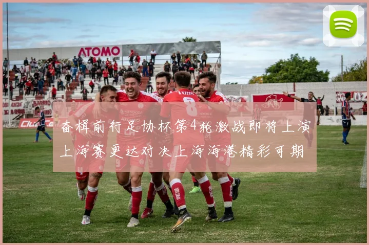 奋楫前行足协杯第4轮激战即将上演上海赛更达对决上海海港精彩可期