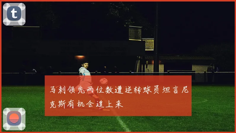 马刺领先两位数遭逆转球员坦言尼克斯有机会追上来