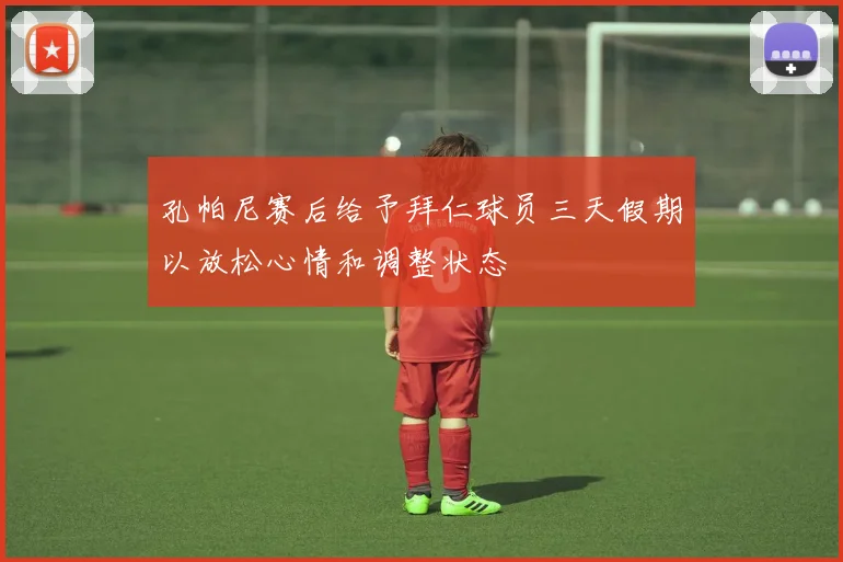 孔帕尼赛后给予拜仁球员三天假期以放松心情和调整状态
