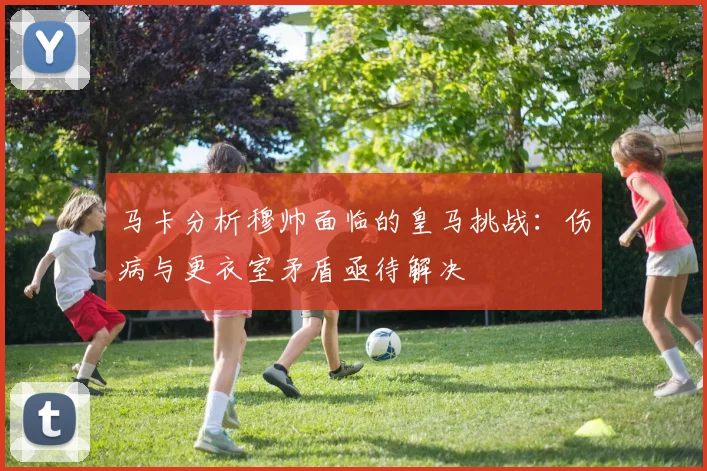 马卡分析穆帅面临的皇马挑战：伤病与更衣室矛盾亟待解决